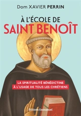 A l’école de saint Benoît : la spiritualité bénédictine à l'usage de tous les chrétiens - Xavier Perrin