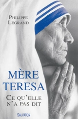 Mère Teresa : ce qu'elle n'a pas dit - Philippe Legrand