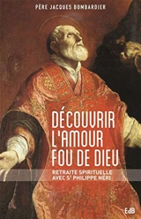 Découvrir l'amour fou de Dieu : retraite spirituelle avec saint Philippe Néri - Jacques Bombardier