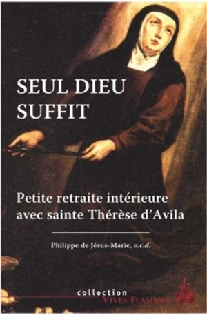 Seul Dieu suffit : petite retraite intérieure avec sainte Thérèse d'Avila - Philippe de Jésus-Marie