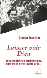 Laisser voir Dieu : dans le sillage de Berthe Grialou, soeur du Bx Marie-Eugène de l'E.-J. - Claude Escallier