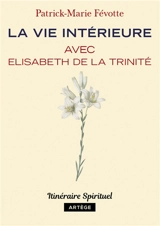 La vie intérieure avec Elisabeth de la Trinité - Patrick-Marie Févotte