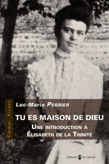 Tu es maison de Dieu : une introduction à Elisabeth de la Trinité - Luc-Marie Perrier