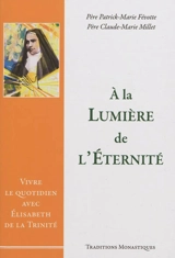 A la lumière de l'éternité : vivre le quotidien avec Elisabeth de la Trinité - Patrick-Marie Févotte
