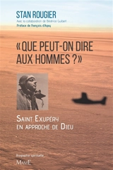 Que peut-on dire aux hommes ? : Saint-Exupéry à l'approche de Dieu : biographie spirituelle - Stan Rougier