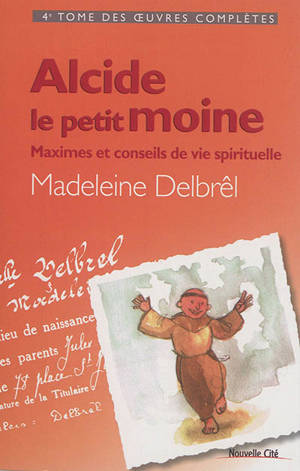 Oeuvres complètes. Vol. 4. Alcide le petit moine : maximes et conseils de vie spirituelle - Madeleine Delbrêl