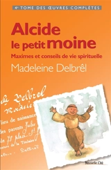 Oeuvres complètes. Vol. 4. Alcide le petit moine : maximes et conseils de vie spirituelle - Madeleine Delbrêl
