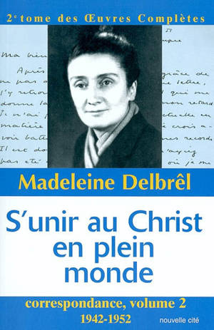 Oeuvres complètes. Vol. 2. S'unir au Christ en plein monde : correspondance 2 : 1942-1952 - Madeleine Delbrêl