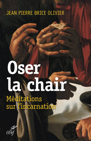 Oser la chair : méditations sur l'Incarnation - Jean-Pierre Brice Olivier