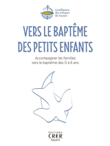 Vers le baptême des petits enfants : accompagner les familles vers le baptême des 0 à 6 ans - Eglise catholique. Conférence épiscopale française. Service national de la catéchèse et du catéchuménat