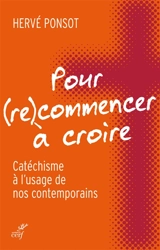 Pour (re)commencer à croire : catéchisme à l'usage de nos contemporains - Hervé Ponsot