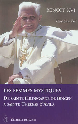 Catéchèses. Vol. 7. Les femmes mystiques : de sainte Hildegarde de Bingen à sainte Thérèse d'Avila - Benoît 16