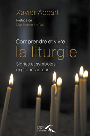 Comprendre et vivre la liturgie : signes et symboles expliqués à tous - Xavier Accart