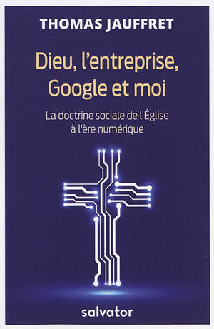 Dieu, l'entreprise, Google et moi : la doctrine sociale de l'Eglise à l'ère numérique - Thomas Jauffret
