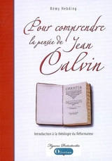 Pour comprendre la pensée de Jean Calvin : introduction à la théologie du réformateur - Rémy Hebding