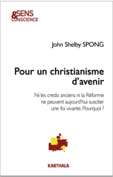 Pour un christianisme d'avenir : ni les credo anciens ni la Réforme ne peuvent aujourd'hui susciter une foi vivante. Pourquoi ? - John Shelby Spong