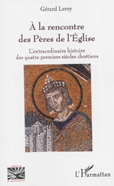 A la rencontre des Pères de l'Eglise : l'extraordinaire histoire des quatre premiers siècles chrétiens - Gérard Leroy