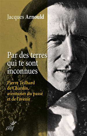 Par des terres qui te sont inconnues... : Pierre Teilhard de Chardin, aventurier du passé et de l'avenir - Jacques Arnould