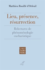 Lieu, présence, résurrection : relectures de phénoménologie eucharistique - Matthieu Rouillé d'Orfeuil