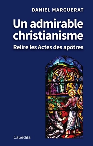 Un admirable christianisme : relire les Actes des apôtres - Daniel Marguerat