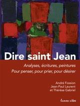 Dire saint Jean : analyses, écritures, peintures : pour penser, pour prier, pour désirer - André Fossion