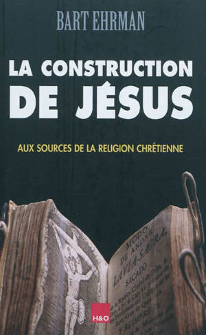 La construction de Jésus : aux sources de la religion chrétienne - Bart D. Ehrman