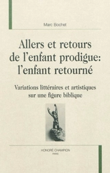 Allers et retours de l'enfant prodigue : l'enfant retourné : variations littéraires et artistiques sur une figure biblique - Marc Bochet