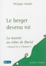 Le berger devenu roi : la montée au trône de David : selon 1 Samuel 16 à 2 Samuel 5 - Philippe Abadie