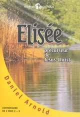 Elisée, précurseur de Jésus-Christ : commentaire de 2 Rois 2-9 - Daniel Arnold
