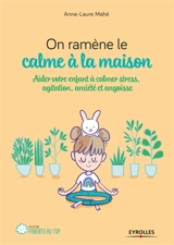 On ramène le calme à la maison : aider votre enfant à calmer stress, agitation, anxiété et angoisse - Anne-Laure Mahé