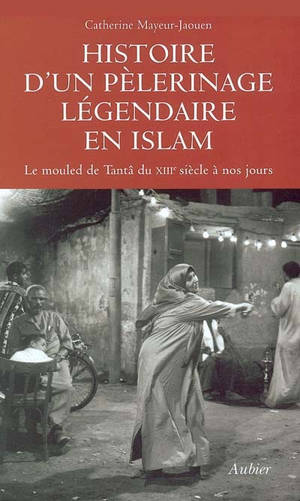 Histoire d'un pèlerinage légendaire en islam : le mouled de Tantâ du XIIIe siècle à nos jours - Catherine Mayeur-Jaouen