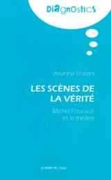 Les scènes de la vérité : Michel Foucault et le théâtre - Arianna Sforzini