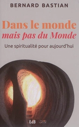 Dans le monde mais pas du monde : une spiritualité pour aujourd'hui - Bernard Bastian