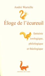 Eloge de l'écureuil : fantaisie zoologique, philologique et théologique - André Wartelle