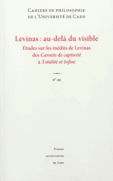 Cahiers de philosophie de l'Université de Caen, n° 49. Levinas : au-delà du visible : études sur les inédits de Levinas des Carnets de captivité à Totalité et infini