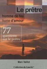 Le prêtre, homme de feu, home d'amour : 77 questions sur le prêtre - Marc Vaillot
