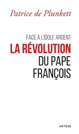 Face à l'idole argent : la révolution du pape François - Patrice de Plunkett