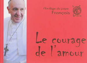 Le courage de l'amour : florilège du pape François - François