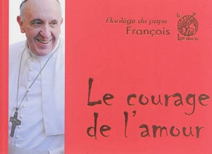 Le courage de l'amour : florilège du pape François - François