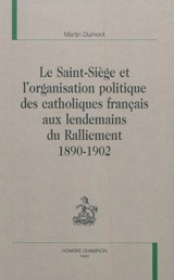 Le Saint-Siège et l'organisation politique des catholiques français aux lendemains du ralliement : 1890-1902 - Martin Dumont
