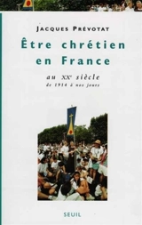Etre chrétien en France. Vol. 4. Etre chrétien en France au XXe siècle : de 1914 à nos jours - Jacques Prévotat