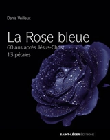 La rose bleue : 60 ans après Jésus-Christ, 13 pétales - Denis Veilleux