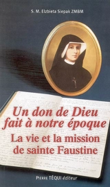 Un don de Dieu fait à notre époque : la vie et la mission de sainte Faustine - Maria Elzbieta Siepak