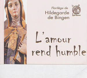 L'amour rend humble : florilège de sainte Hildegarde de Bingen - Hildegarde