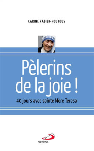 Pèlerins de la joie ! : 40 jours avec sainte Mère Teresa - Carine Rabier-Poutous