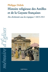 Histoire religieuse des Antilles et de la Guyane françaises : des chrétientés sous les tropiques ? : 1815-1911 - Philippe Delisle