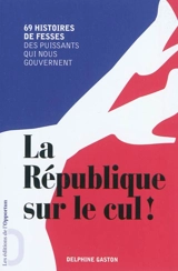La République sur le cul ! : 69 histoires de fesses des puissants qui nous gouvernent - Delphine Gaston