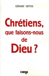 Chrétiens, que faisons-nous de Dieu ? - Gérard Defois