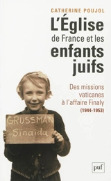 L'Eglise de France et les enfants juifs : des missions vaticanes à l'affaire Finaly (1944-1953) - Catherine Poujol