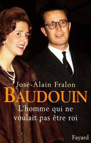 Baudouin : l'homme qui ne voulait pas être roi - José-Alain Fralon
